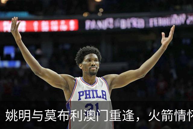 姚明与莫布利澳门重逢，火箭情怀再燃笑声！