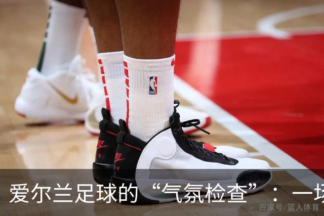 爱尔兰足球的“气氛检查”：一场历史性的较量！