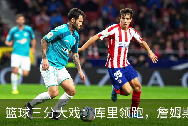篮球三分大戏：库里领跑，詹姆斯奋起直追